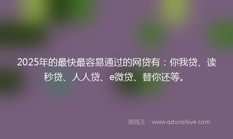2025年的最快最容易通过的网贷有：你我贷、读秒贷、人人贷、e微贷、替你还等。