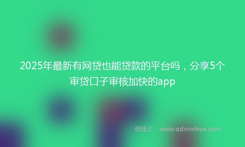 2025年最新有网贷也能贷款的平台吗，分享5个审贷口子审核加快的app