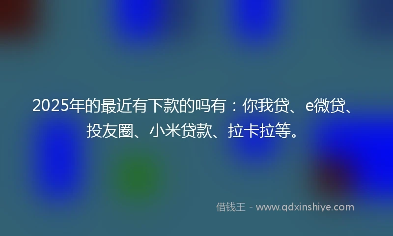 2025年的最近有下款的吗有：你我贷、e微贷、投友圈、小米贷款、拉卡拉等。