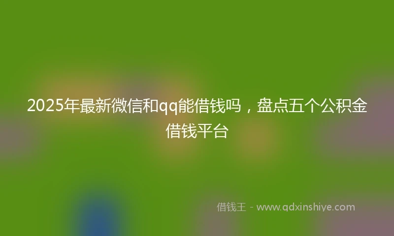 2025年最新微信和qq能借钱吗，盘点五个公积金借钱平台