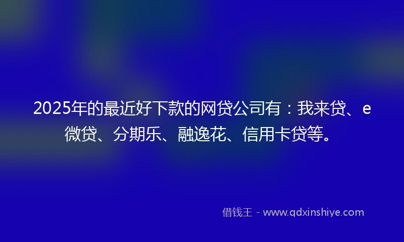 2025年的最近好下款的网贷公司有：我来贷、e微贷、分期乐、融逸花、信用卡贷等。
