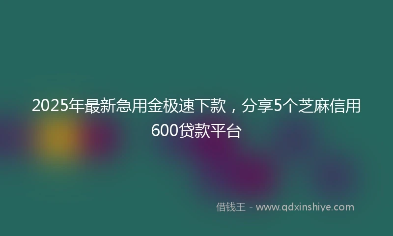 2025年最新急用金极速下款，分享5个芝麻信用600贷款平台