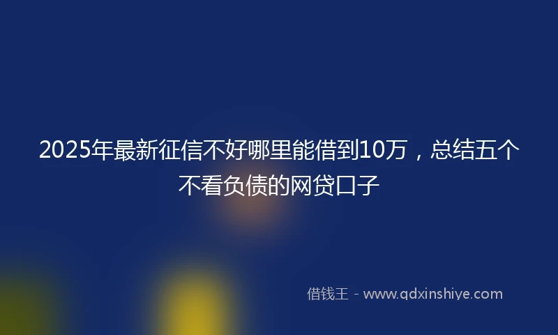 2025年最新征信不好哪里能借到10万，总结五个不看负债的网贷口子