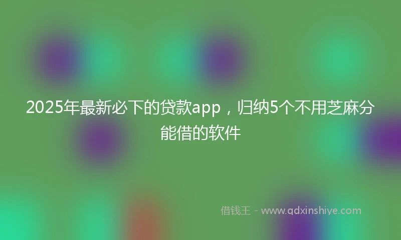 2025年最新必下的贷款app，归纳5个不用芝麻分能借的软件