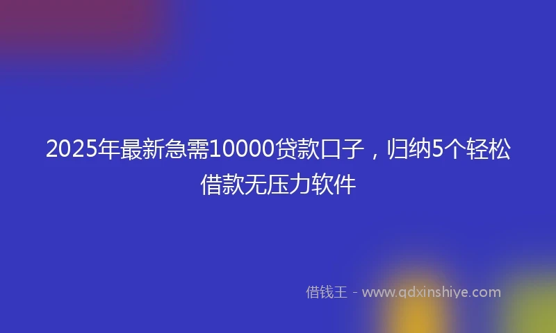 2025年最新急需10000贷款口子，归纳5个轻松借款无压力软件