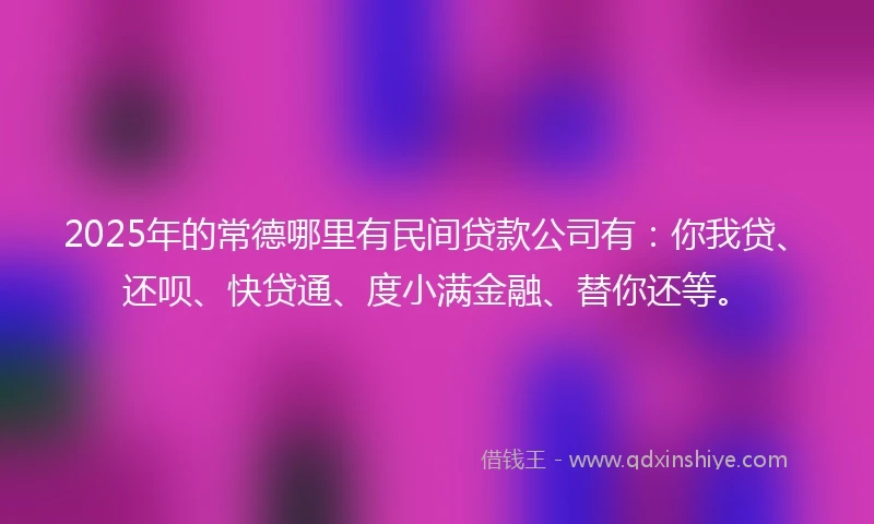 2025年的常德哪里有民间贷款公司有：你我贷、还呗、快贷通、度小满金融、替你还等。