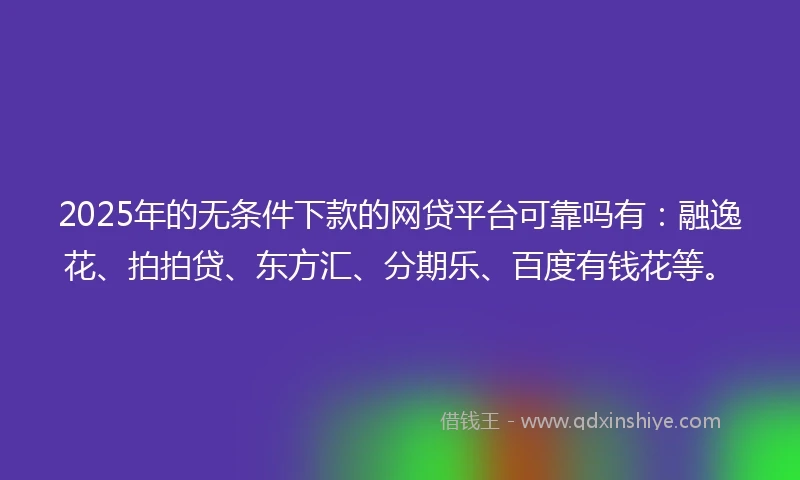 2025年的无条件下款的网贷平台可靠吗有：融逸花、拍拍贷、东方汇、分期乐、百度有钱花等。