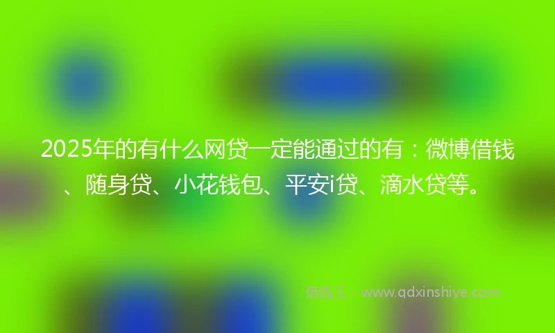 2025年的有什么网贷一定能通过的有：微博借钱、随身贷、小花钱包、平安i贷、滴水贷等。