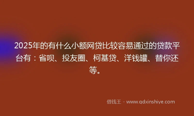 2025年的有什么小额网贷比较容易通过的贷款平台有：省呗、投友圈、柯基贷、洋钱罐、替你还等。