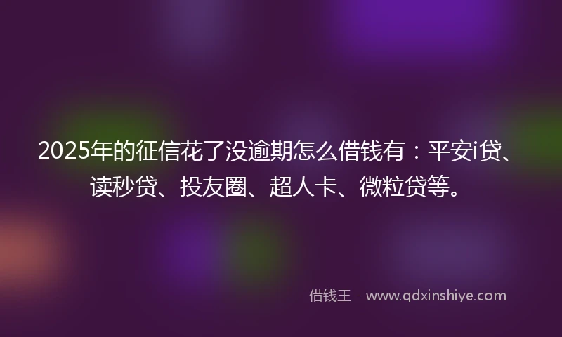 2025年的征信花了没逾期怎么借钱有：平安i贷、读秒贷、投友圈、超人卡、微粒贷等。