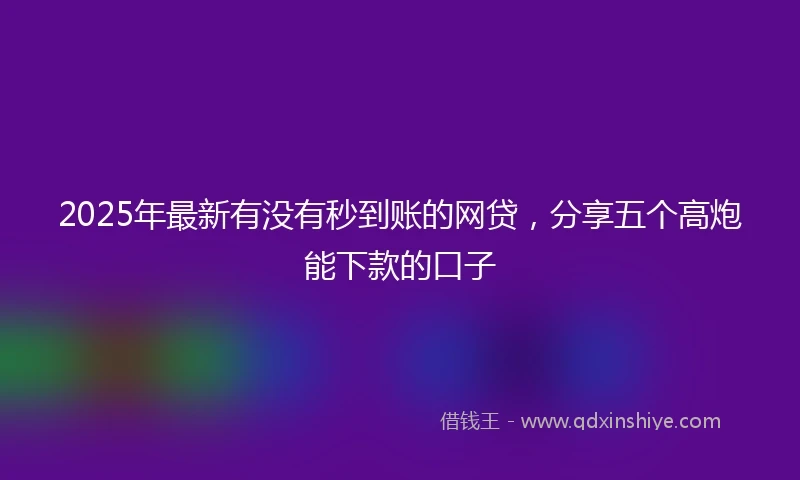 2025年最新有没有秒到账的网贷，分享五个高炮能下款的口子