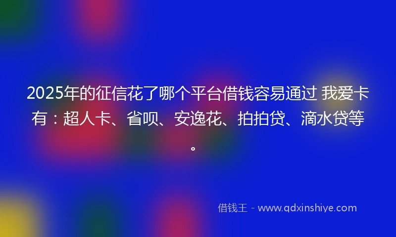 2025年的征信花了哪个平台借钱容易通过 我爱卡有：超人卡、省呗、安逸花、拍拍贷、滴水贷等。