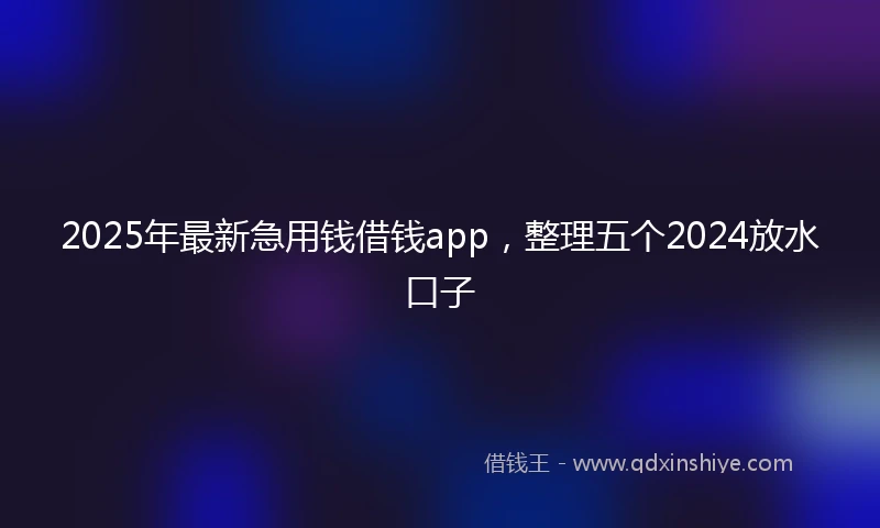 2025年最新急用钱借钱app，整理五个2024放水口子
