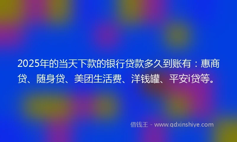 2025年的当天下款的银行贷款多久到账有：惠商贷、随身贷、美团生活费、洋钱罐、平安i贷等。