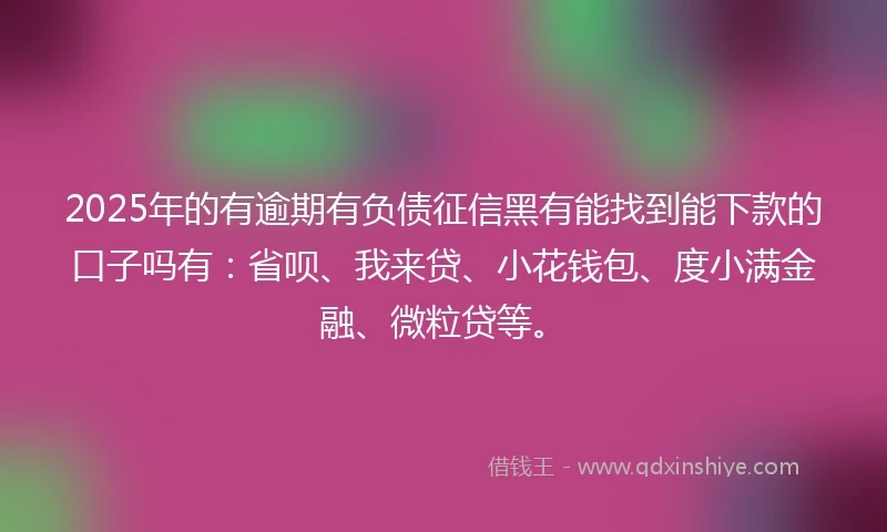 2025年的有逾期有负债征信黑有能找到能下款的口子吗有：省呗、我来贷、小花钱包、度小满金融、微粒贷等。