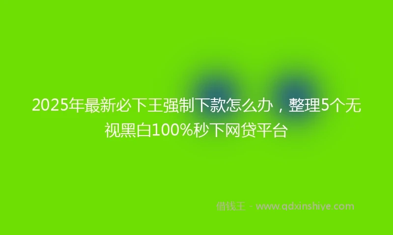 2025年最新必下王强制下款怎么办，整理5个无视黑白100%秒下网贷平台