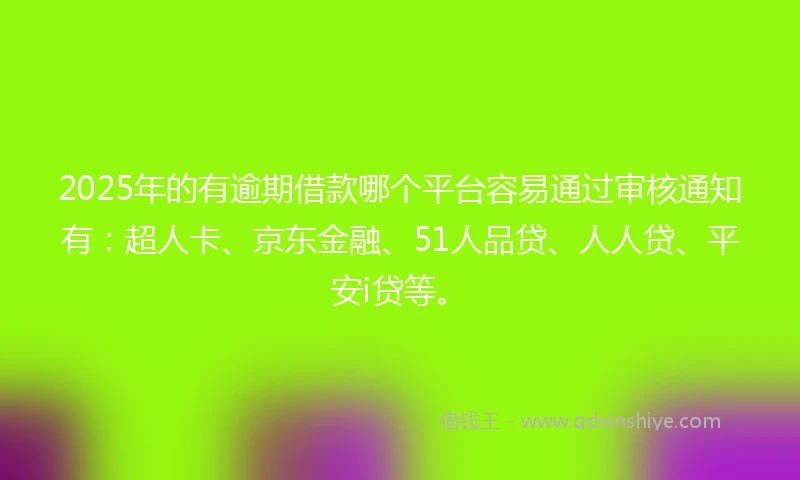 2025年的有逾期借款哪个平台容易通过审核通知有：超人卡、京东金融、51人品贷、人人贷、平安i贷等。