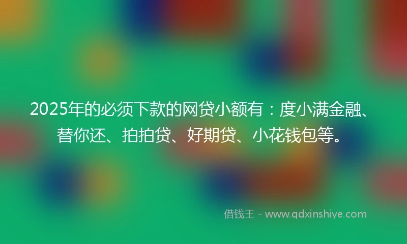 2025年的必须下款的网贷小额有：度小满金融、替你还、拍拍贷、好期贷、小花钱包等。