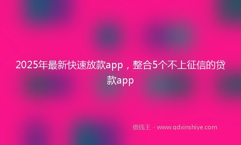 2025年最新快速放款app，整合5个不上征信的贷款app
