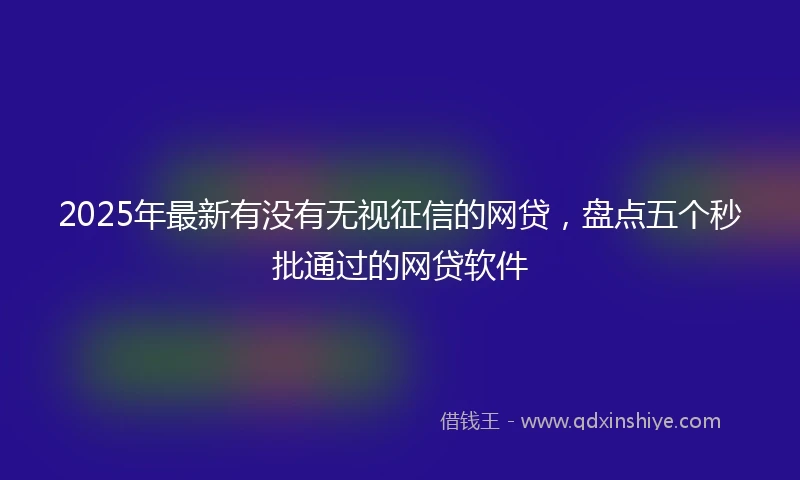 2025年最新有没有无视征信的网贷，盘点五个秒批通过的网贷软件