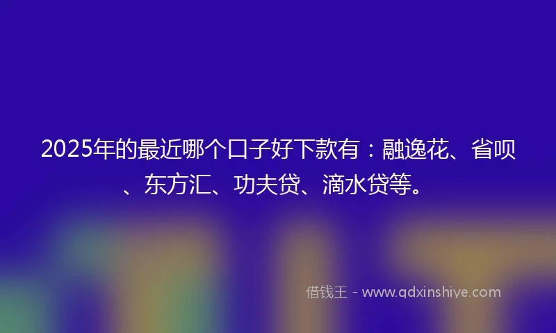 2025年的最近哪个口子好下款有：融逸花、省呗、东方汇、功夫贷、滴水贷等。