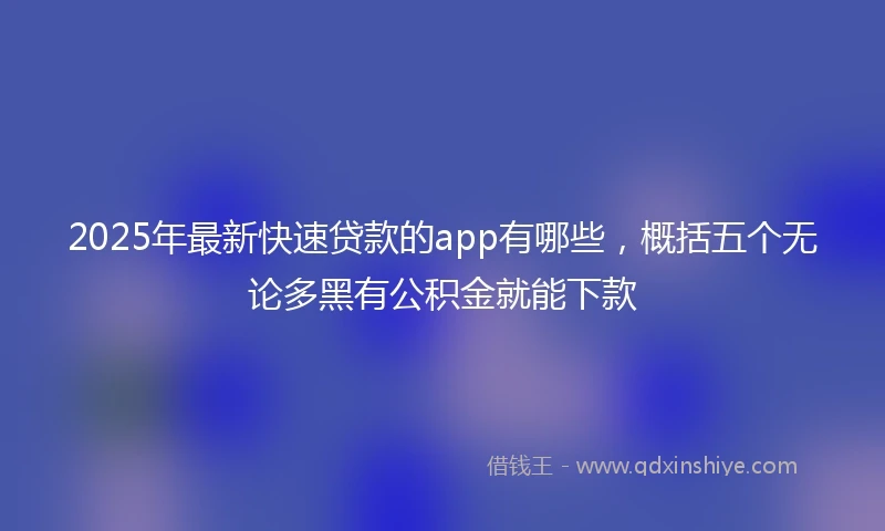 2025年最新快速贷款的app有哪些，概括五个无论多黑有公积金就能下款