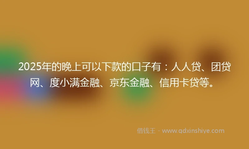 2025年的晚上可以下款的口子有：人人贷、团贷网、度小满金融、京东金融、信用卡贷等。