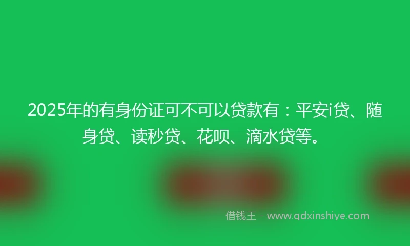 2025年的有身份证可不可以贷款有：平安i贷、随身贷、读秒贷、花呗、滴水贷等。