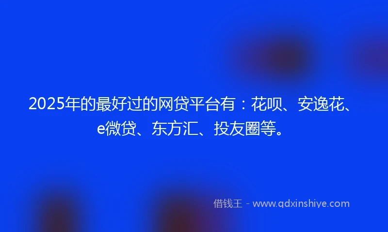 2025年的最好过的网贷平台有：花呗、安逸花、e微贷、东方汇、投友圈等。
