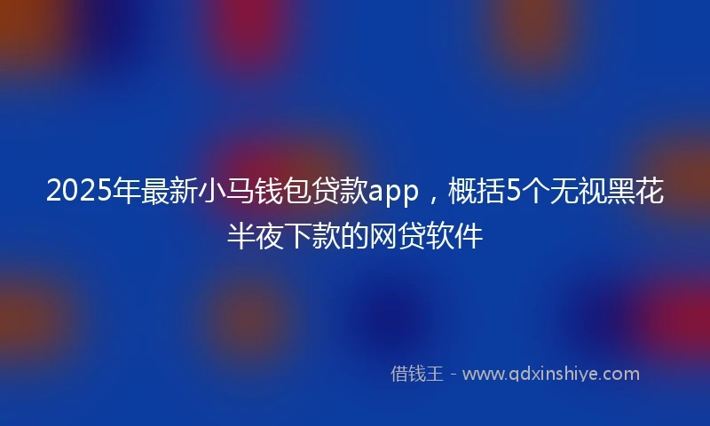 2025年最新小马钱包贷款app，概括5个无视黑花半夜下款的网贷软件