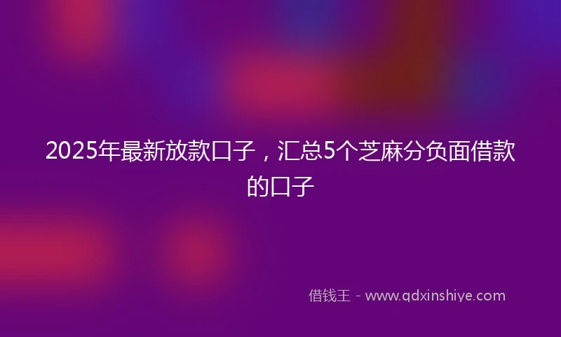 2025年最新放款口子，汇总5个芝麻分负面借款的口子