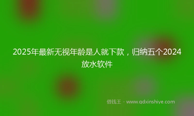 2025年最新无视年龄是人就下款，归纳五个2024放水软件