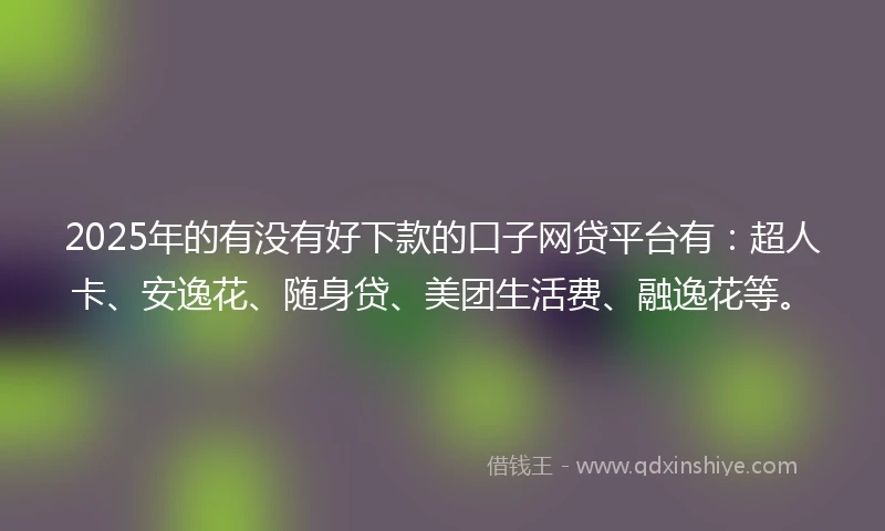 2025年的有没有好下款的口子网贷平台有：超人卡、安逸花、随身贷、美团生活费、融逸花等。