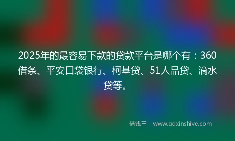 2025年的最容易下款的贷款平台是哪个有：360借条、平安口袋银行、柯基贷、51人品贷、滴水贷等。