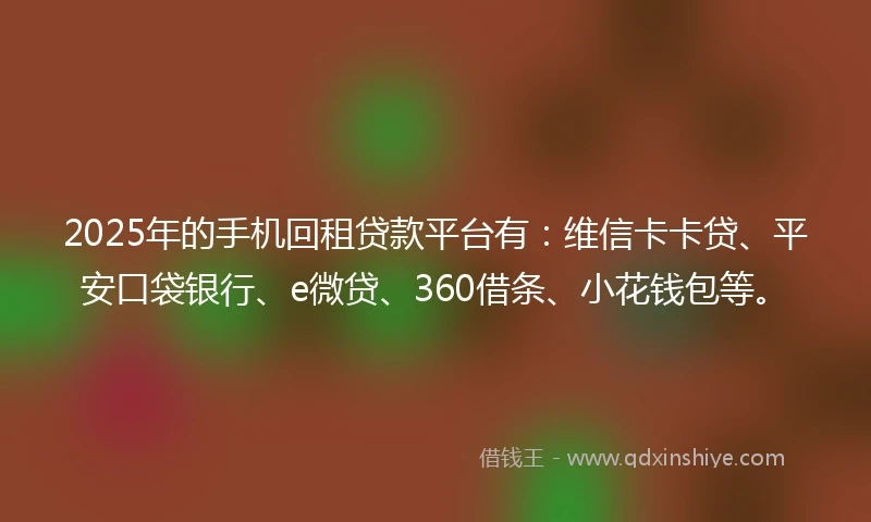 2025年的手机回租贷款平台有：维信卡卡贷、平安口袋银行、e微贷、360借条、小花钱包等。