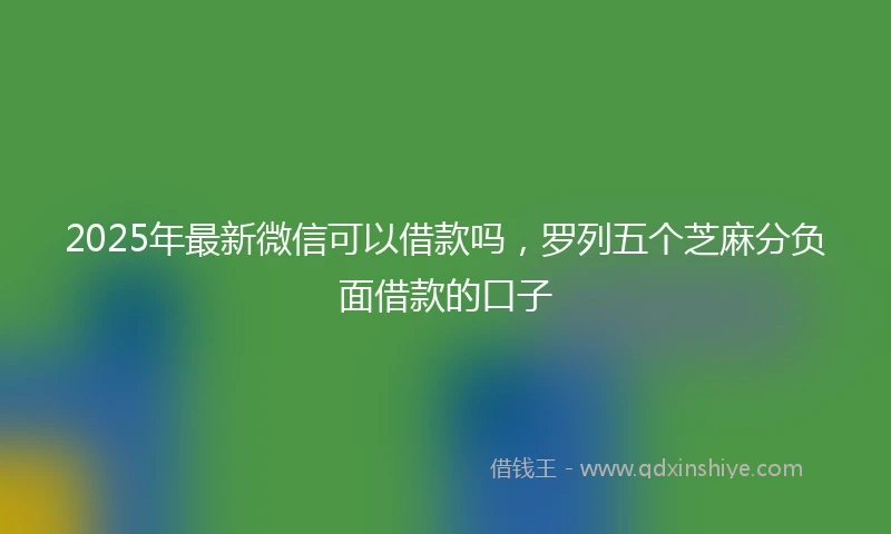 2025年最新微信可以借款吗，罗列五个芝麻分负面借款的口子