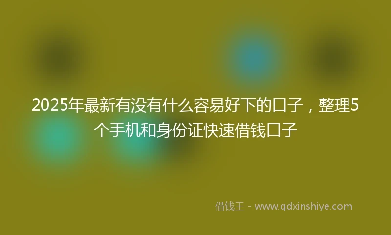 2025年最新有没有什么容易好下的口子，整理5个手机和身份证快速借钱口子