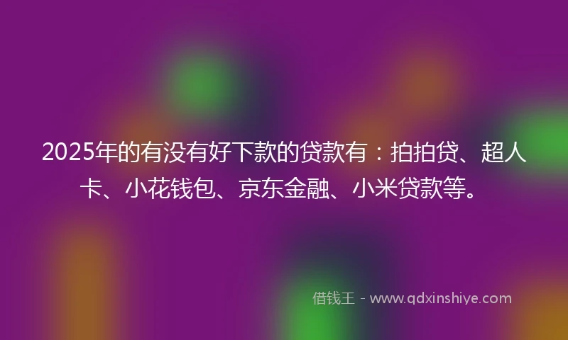2025年的有没有好下款的贷款有：拍拍贷、超人卡、小花钱包、京东金融、小米贷款等。