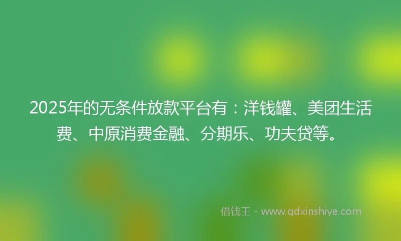 2025年的无条件放款平台有：洋钱罐、美团生活费、中原消费金融、分期乐、功夫贷等。