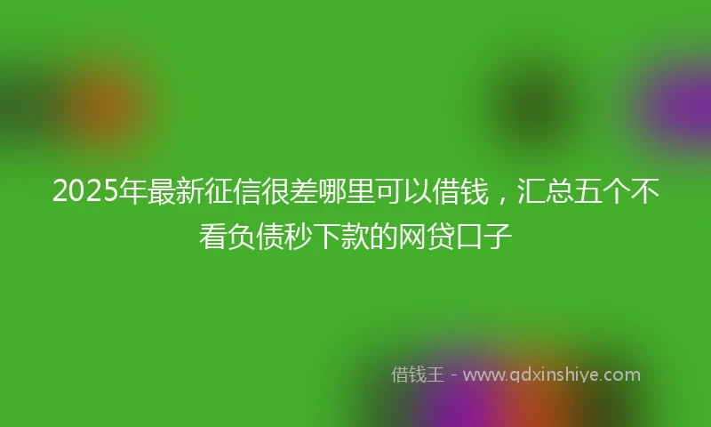 2025年最新征信很差哪里可以借钱，汇总五个不看负债秒下款的网贷口子