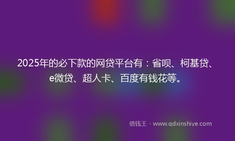 2025年的必下款的网贷平台有：省呗、柯基贷、e微贷、超人卡、百度有钱花等。