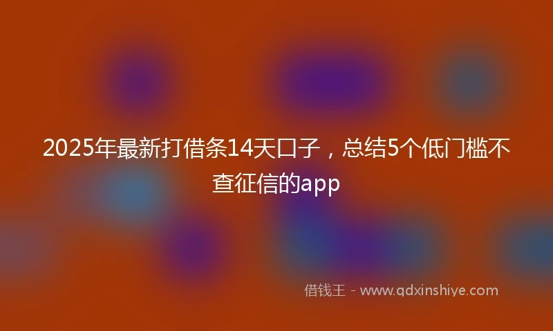 2025年最新打借条14天口子，总结5个低门槛不查征信的app