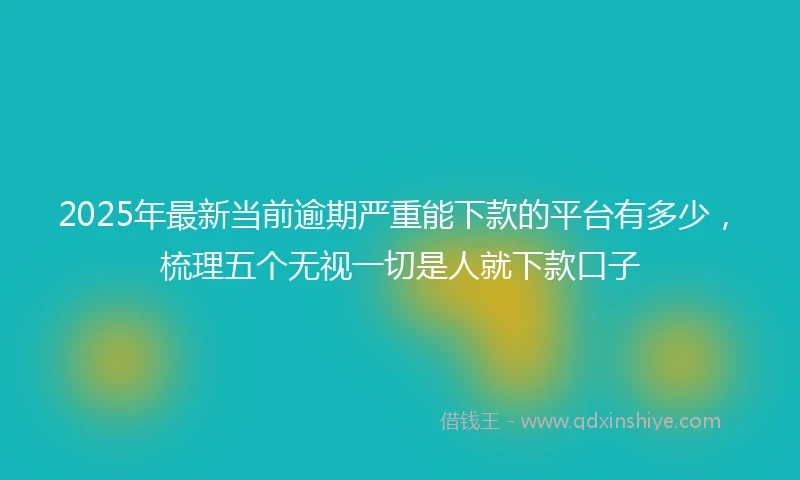2025年最新当前逾期严重能下款的平台有多少，梳理五个无视一切是人就下款口子