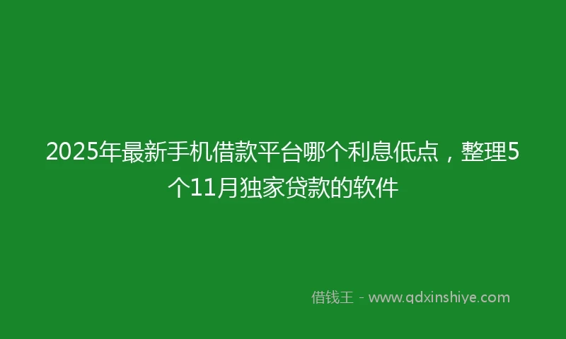2025年最新手机借款平台哪个利息低点，整理5个11月独家贷款的软件
