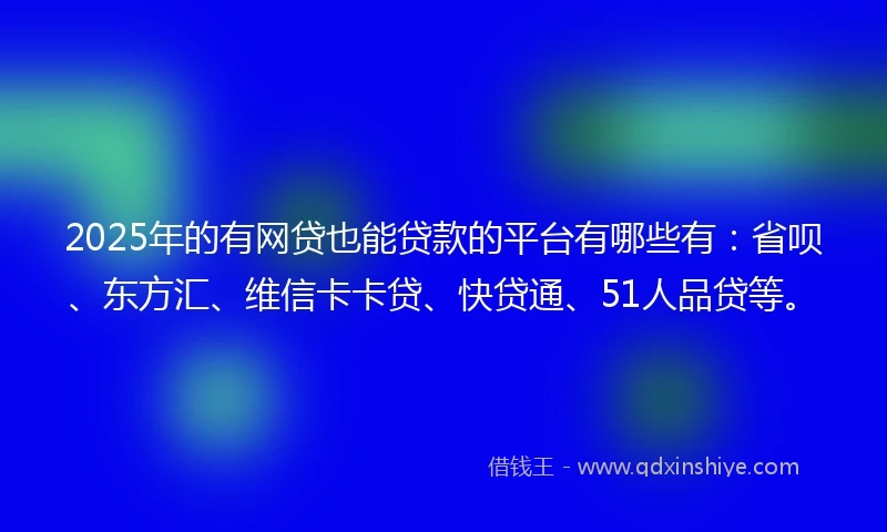 2025年的有网贷也能贷款的平台有哪些有：省呗、东方汇、维信卡卡贷、快贷通、51人品贷等。