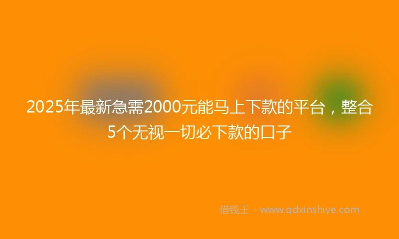 2025年最新急需2000元能马上下款的平台，整合5个无视一切必下款的口子