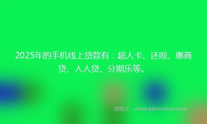 2025年的手机线上贷款有：超人卡、还呗、惠商贷、人人贷、分期乐等。