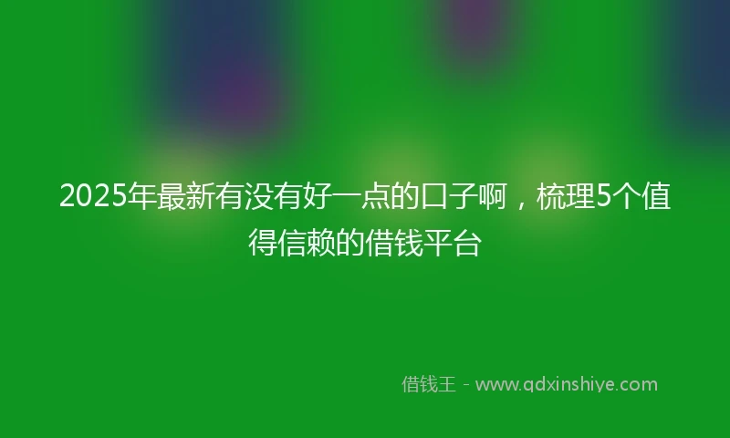 2025年最新有没有好一点的口子啊，梳理5个值得信赖的借钱平台
