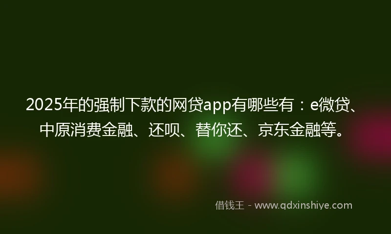 2025年的强制下款的网贷app有哪些有：e微贷、中原消费金融、还呗、替你还、京东金融等。