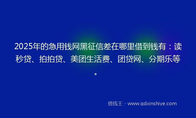 2025年的急用钱网黑征信差在哪里借到钱有：读秒贷、拍拍贷、美团生活费、团贷网、分期乐等。